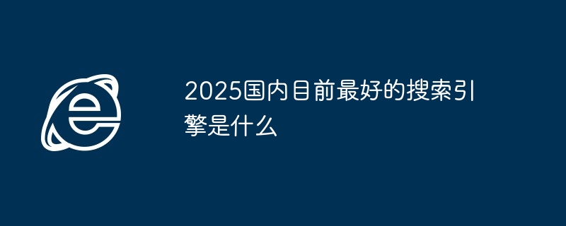 2025国内最佳搜索引擎揭秘