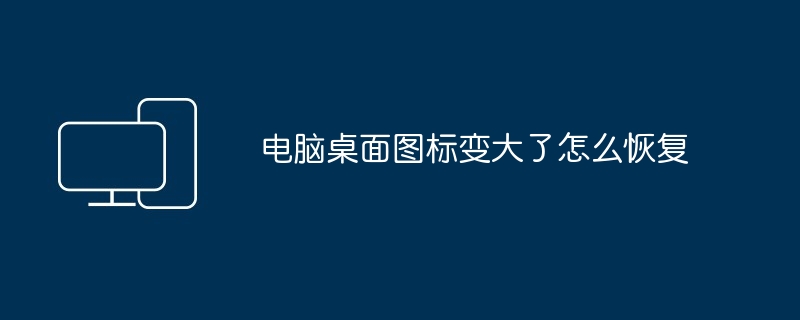 电脑桌面图标变大了怎么恢复-快速解决桌面图标变大问题