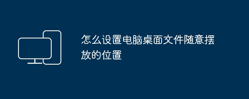 怎么设置电脑桌面文件随意摆放的位置-电脑桌面文件自由摆放技巧