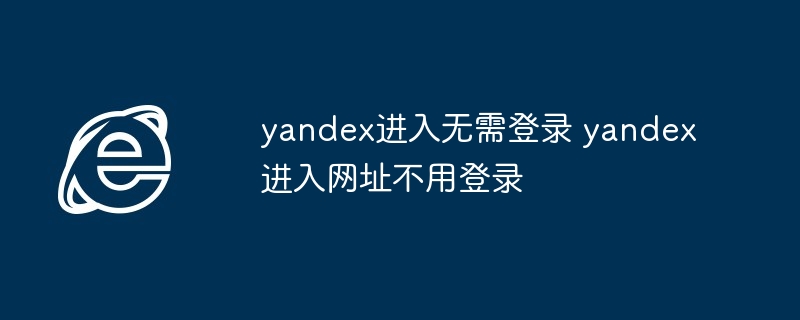 yandex进入无需登录-直接访问yandex网址