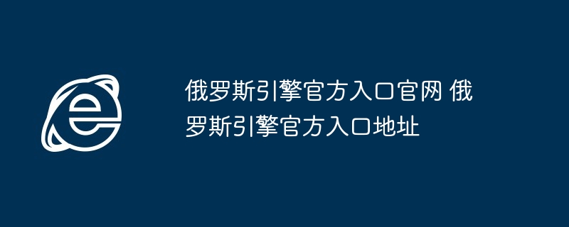 俄罗斯引擎官方入口官网-俄罗斯引擎官方入口地址