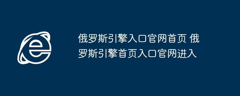 俄罗斯引擎入口官网首页-俄罗斯引擎首页入口官网进入
