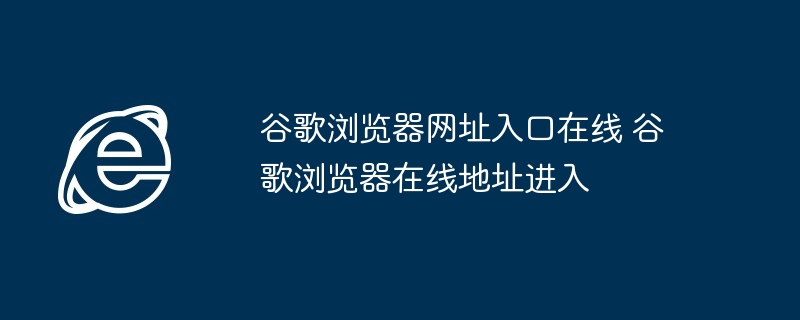 谷歌浏览器在线入口-谷歌浏览器网址进入方法