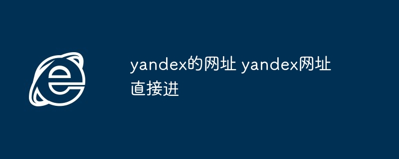 yandex网址直接进-快速访问yandex官网