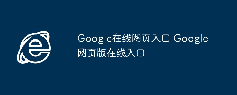 Google在线网页入口-快速访问Google网页版在线入口