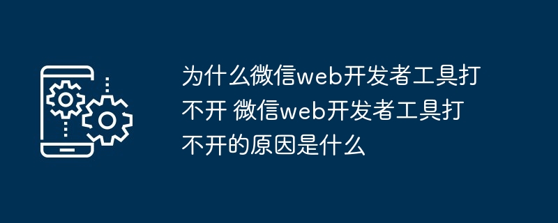 微信web开发者工具打不开-原因解析与解决技巧