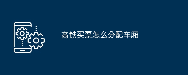 高铁买票怎么分配车厢-揭秘高铁车厢分配技巧