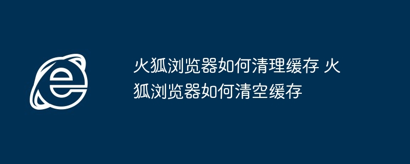 火狐浏览器缓存清理教程-火狐浏览器清空缓存技巧
