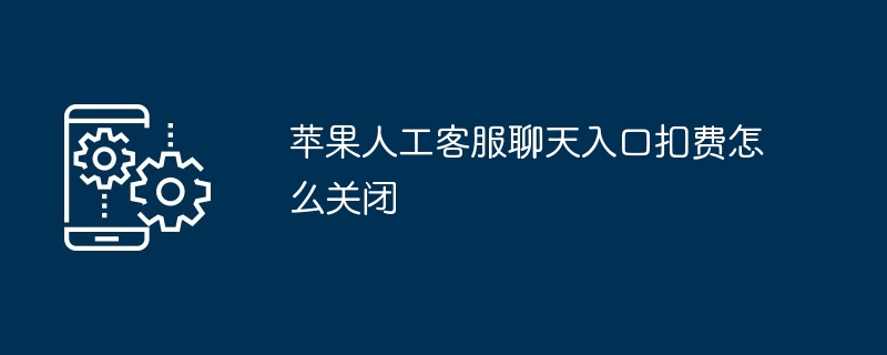 苹果人工客服扣费关闭方法-轻松解决扣费问题