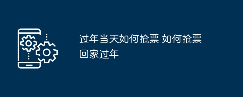 过年抢票攻略-过年当天抢票回家技巧