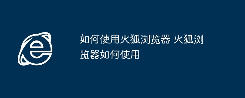 火狐浏览器使用指南-火狐浏览器使用技巧