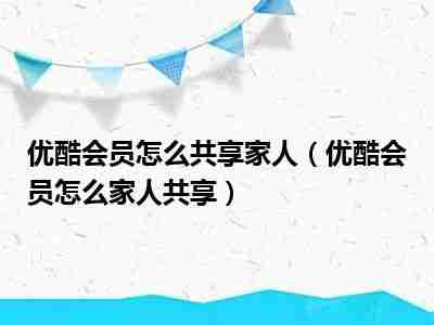 优酷会员家人共享操作流程-轻松实现家庭共享