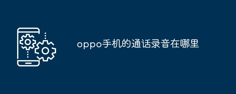 oppo手机通话录音位置-轻松找到通话录音