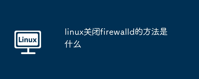 快速关闭Linux的Firewalld方法
