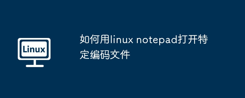 LinuxNotepad打开特定编码文件技巧