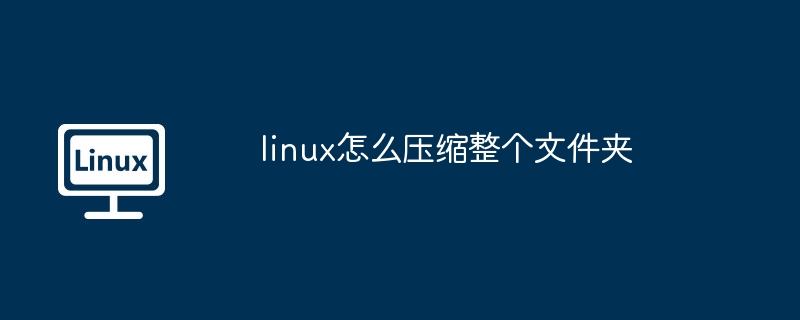 Linux文件夹压缩终极指南