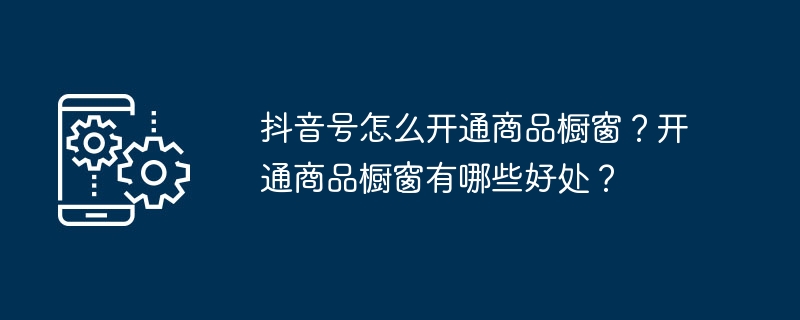 抖音号开通商品橱窗全攻略