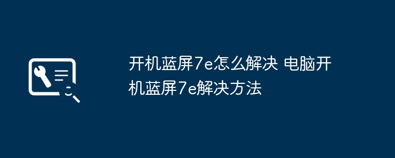 电脑开机蓝屏7e快速修复指南