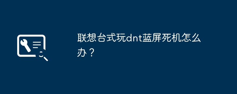 联想台式玩dnt蓝屏死机解决技巧