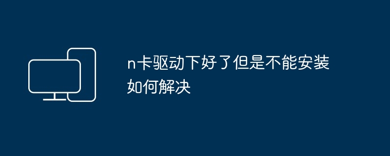 N卡驱动安装失败解决技巧