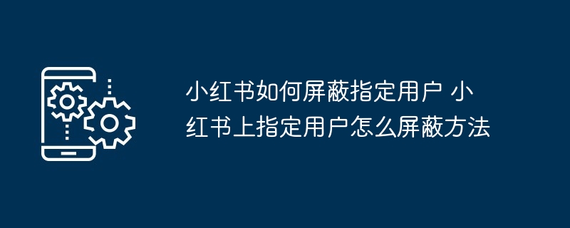 小红书屏蔽指定用户教程